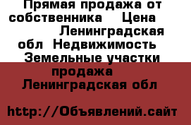 Прямая продажа от собственника. › Цена ­ 600 000 - Ленинградская обл. Недвижимость » Земельные участки продажа   . Ленинградская обл.